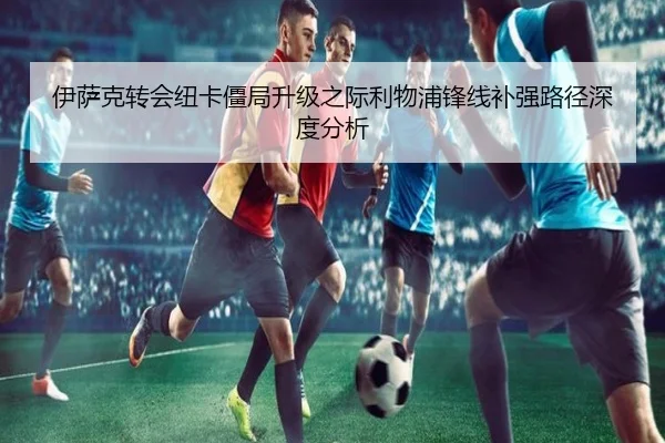 伊萨克转会纽卡僵局升级之际利物浦锋线补强路径深度分析