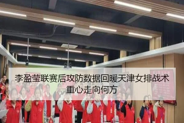 李盈莹联赛后攻防数据回暖天津女排战术重心走向何方