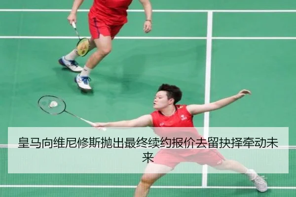 皇马向维尼修斯抛出最终续约报价去留抉择牵动未来