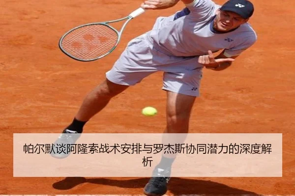 帕尔默谈阿隆索战术安排与罗杰斯协同潜力的深度解析